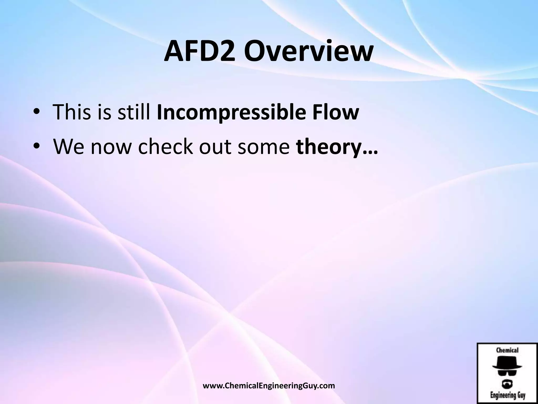 AFD2 Overview
• This is still Incompressible Flow
• We now check out some theory…
www.ChemicalEngineeringGuy.com
 
