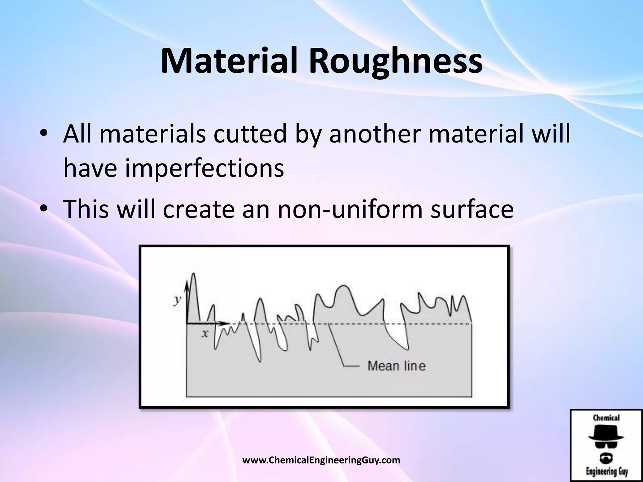 Material Roughness
• All materials cutted by another material will
have imperfections
• This will create an non-uniform surface
www.ChemicalEngineeringGuy.com
 