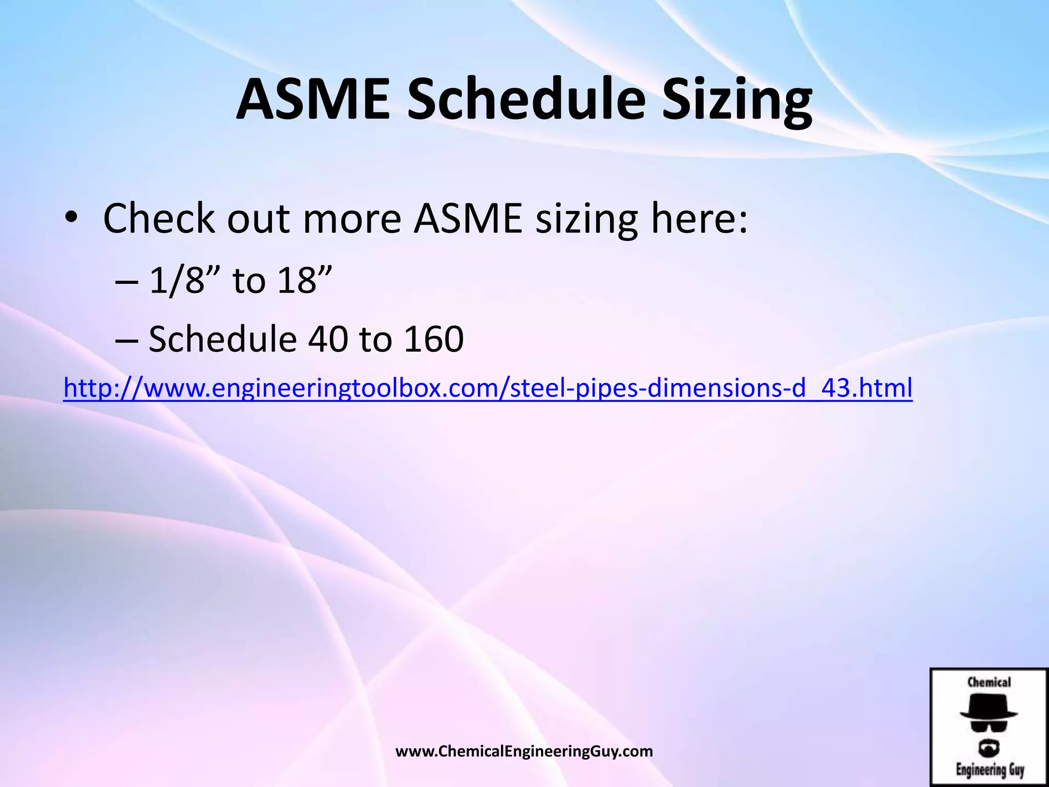 ASME Schedule Sizing
• Check out more ASME sizing here:
– 1/8” to 18”
– Schedule 40 to 160
http://www.engineeringtoolbox.com/steel-pipes-dimensions-d_43.html
www.ChemicalEngineeringGuy.com
 
