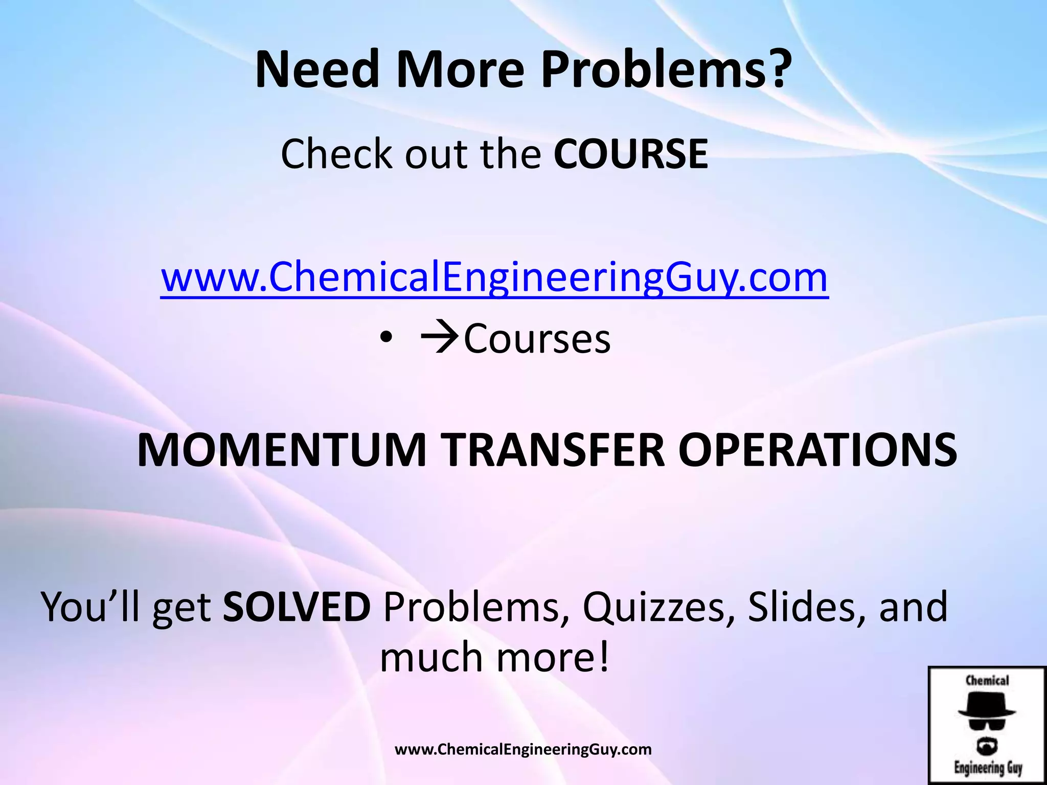 Need More Problems?
Check out the COURSE
www.ChemicalEngineeringGuy.com
• Courses
MOMENTUM TRANSFER OPERATIONS
You’ll get SOLVED Problems, Quizzes, Slides, and
much more!
www.ChemicalEngineeringGuy.com
 