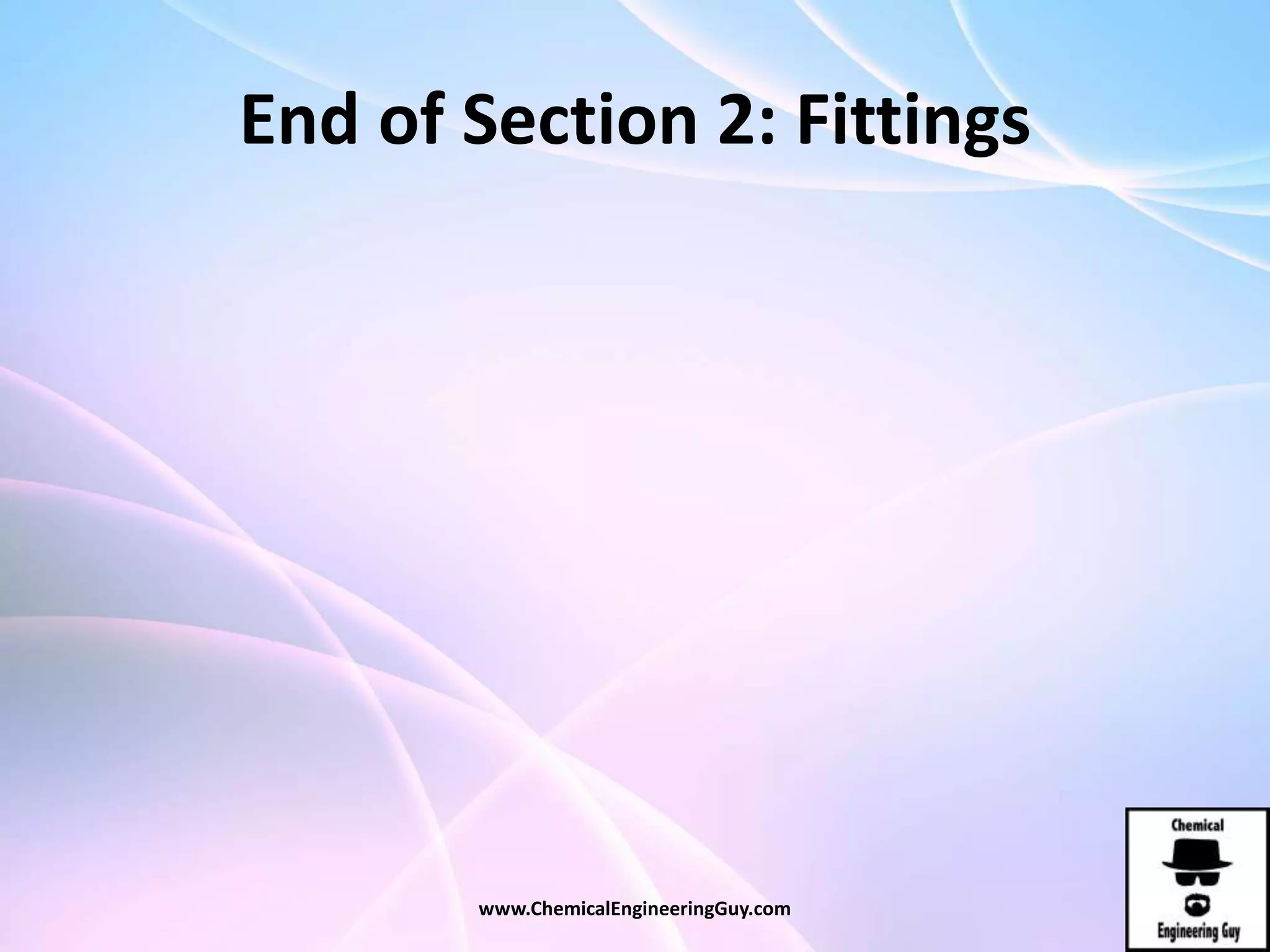 End of Section 2: Fittings
www.ChemicalEngineeringGuy.com
 