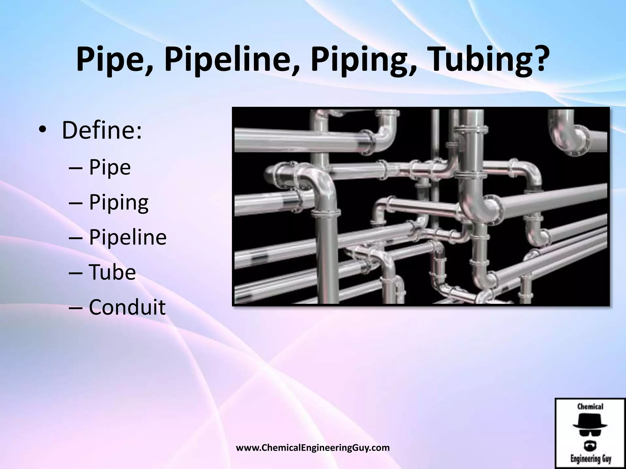 Pipe, Pipeline, Piping, Tubing?
• Define:
– Pipe
– Piping
– Pipeline
– Tube
– Conduit
www.ChemicalEngineeringGuy.com
 