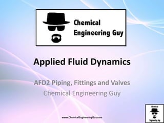 Applied Fluid Dynamics
AFD2 Piping, Fittings and Valves
Chemical Engineering Guy
www.ChemicalEngineeringGuy.com
 