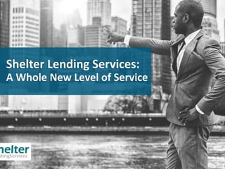 Shelter Lending Services:
A Whole New Level of Service
 