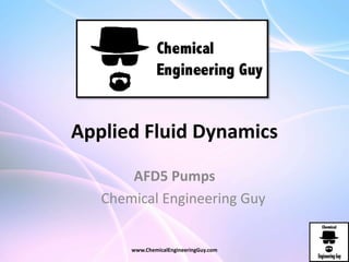Applied Fluid Dynamics
AFD5 Pumps
Chemical Engineering Guy
www.ChemicalEngineeringGuy.com
 