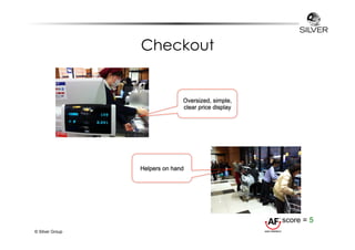 Checkout 
© Silver Group 
Oversized, simple, 
clear price display 
Helpers on hand 
score = 5 
 