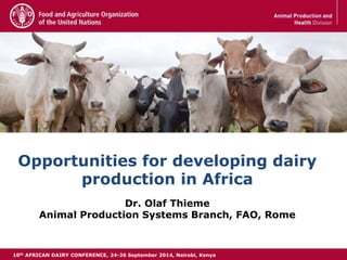 10th AFRICAN DAIRY CONFERENCE, 24-26 September 2014, Nairobi, Kenya 
1 
Opportunities for developing dairy 
production in Africa 
Dr. Olaf Thieme 
Animal Production Systems Branch, FAO, Rome 
 