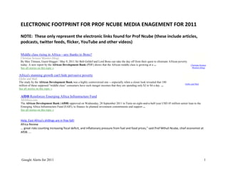 ELECTRONIC FOOTPRINT FOR PROF NCUBE MEDIA ENAGEMENT FOR 2011
 NOTE: These only represent the electronic links found for Prof Ncube (these include articles,
 podcasts, twitter feeds, flicker, YouTube and other videos)

 Middle class rising in Africa—any thanks to Bono?
 Christian Science Monitor (blog)
 By Max Titmuss, Guest blogger / May 9, 2011 Sir Bob Geldof and Lord Bono can take the day off from their quest to eliminate African poverty
 today. A new report by the African Development Bank (PDF) shows that the African middle class is growing at a ...                             Christian Science
 See all stories on this topic »                                                                                                                Monitor (blog)


Africa's stunning growth can't hide pervasive poverty
Globe and Mail
The study by the African Development Bank was a highly controversial one -- especially when a closer look revealed that 180
                                                                                                                                          Globe and Mail
million of these supposed ―middle class‖ consumers have such meager incomes that they are spending only $2 to $4 a day. ...
See all stories on this topic »

 AfDB Reinforces Emerging Africa Infrastructure Fund
 AllAfrica.com
 The African Development Bank (AfDB) approved on Wednesday, 28 September 2011 in Tunis an eight-and-a-half-year USD 45 million senior loan to the
 Emerging Africa Infrastructure Fund (EAIF), to finance its planned investment commitments and support ...
 See all stories on this topic »


 Help, East Africa's shillings are in free fall!
 Africa Review
 ... great risks counting increasing fiscal deficit, and inflationary pressure from fuel and food prices,” said Prof Mthuli Ncube, chief economist at
 AfDB. ...




  Google Alerts for 2011                                                                                                                                     1
 