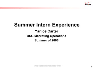NOT FOR USE OR DISCLOSURE OUTSIDE OF VERIZON
1
Summer Intern Experience
Yanice Carter
BSG Marketing Operations
Summer of 2006
 