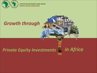 AFRICAN DEVELOPMENT BANK GROUP
        PRIVATE SECTOR OPERATIONS




Growth through



Private Equity Investments               in Africa
 