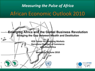 23 April 2009African Economic Outlook 2010Emerging Africa and the Global Business RevolutionBridging the Gap between Wealth and DestitutionIESE Center for Emerging MarketsBarcelona Chamber of Commercewith Casa África Measuring the Pulse of AfricaBarcelona, 28 June 2010  