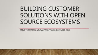 BUILDING CUSTOMER
SOLUTIONS WITH OPEN
SOURCE ECOSYSTEMS
STEVE THOMPSON, NEUSWYFT SOFTWARE, DECEMBER 2016
 