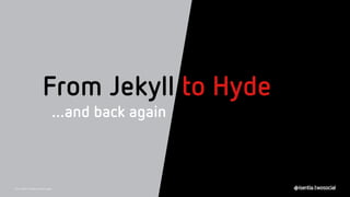 From Jekyll to Hyde
…and back again
From Jekyll to Hyde and back again
 
