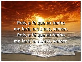 Pois, a fé que eu tenhoPois, a fé que eu tenho
me fará, em Deus, vencer.me fará, em Deus, vencer.
Pois, a fé que eu tenhoPois, a fé que eu tenho
me fará, em Deus, vencer.me fará, em Deus, vencer.
 