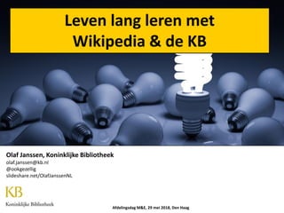 Leven lang leren met
Wikipedia & de KB
Afdelingsdag M&E, 29 mei 2018, Den Haag
Olaf Janssen, Koninklijke Bibliotheek
olaf.janssen@kb.nl
@ookgezellig
slideshare.net/OlafJanssenNL
 