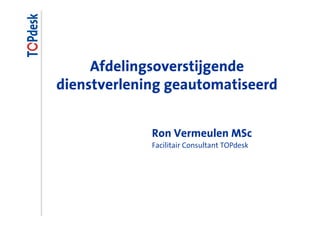 Afdelingsoverstijgende
dienstverlening geautomatiseerd


             Ron Vermeulen MSc
             Facilitair Consultant TOPdesk
 