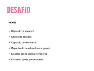 MOTES
 Captação de recursos
 Gestão de pessoas
 Captação de voluntários
 Capacitação de educadores e grupos
 Elaborar ações sociais inovadoras
 Fomentar ações socioculturais
 