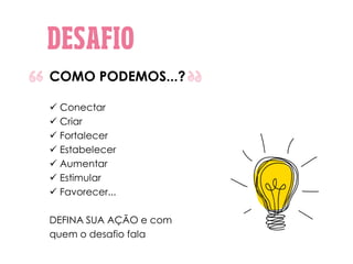 COMO PODEMOS...?
 Conectar
 Criar
 Fortalecer
 Estabelecer
 Aumentar
 Estimular
 Favorecer...
DEFINA SUA AÇÃO e com
quem o desafio fala
 