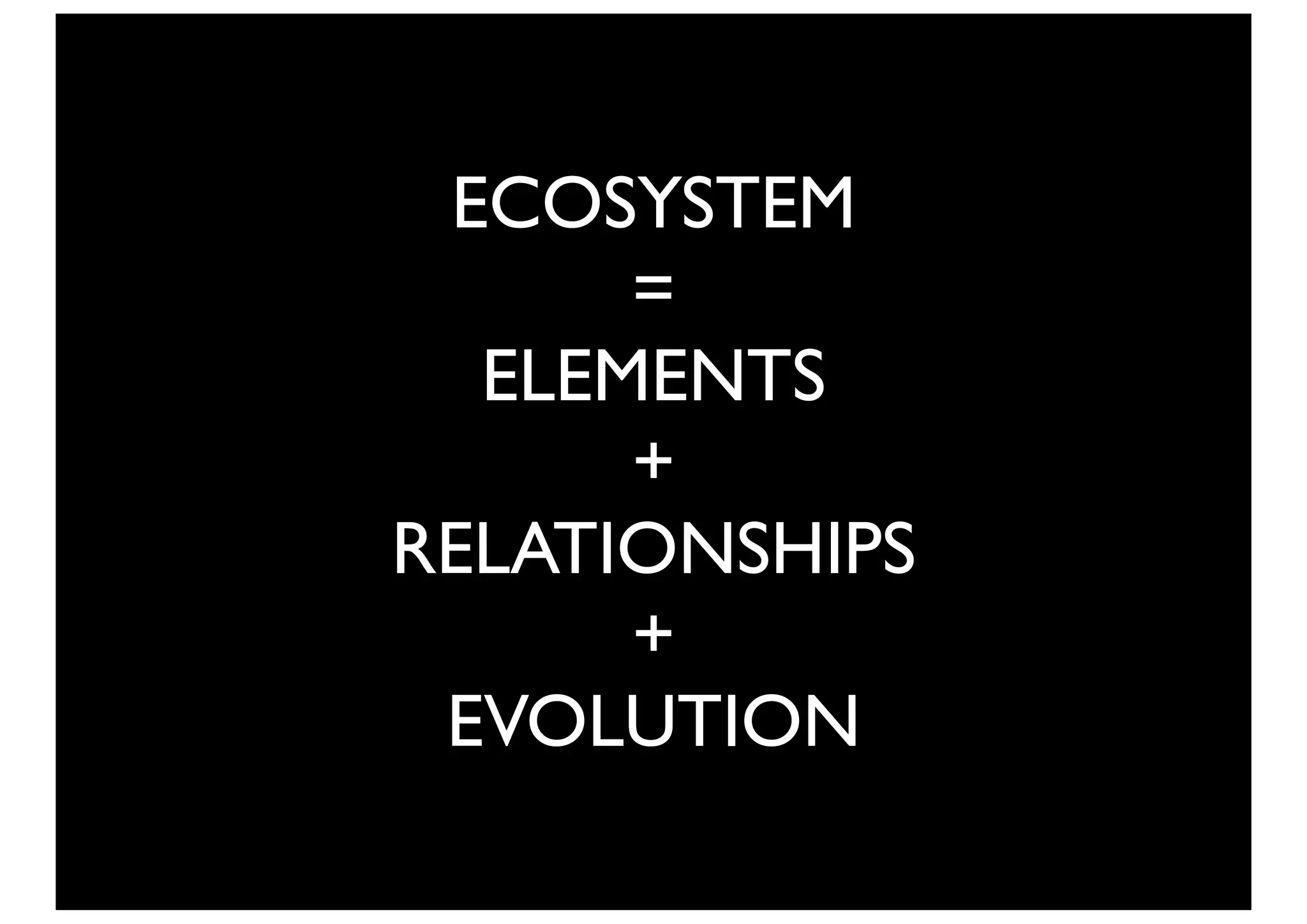 ECOSYSTEM
      =
  ELEMENTS
      +
RELATIONSHIPS
      +
 EVOLUTION
 