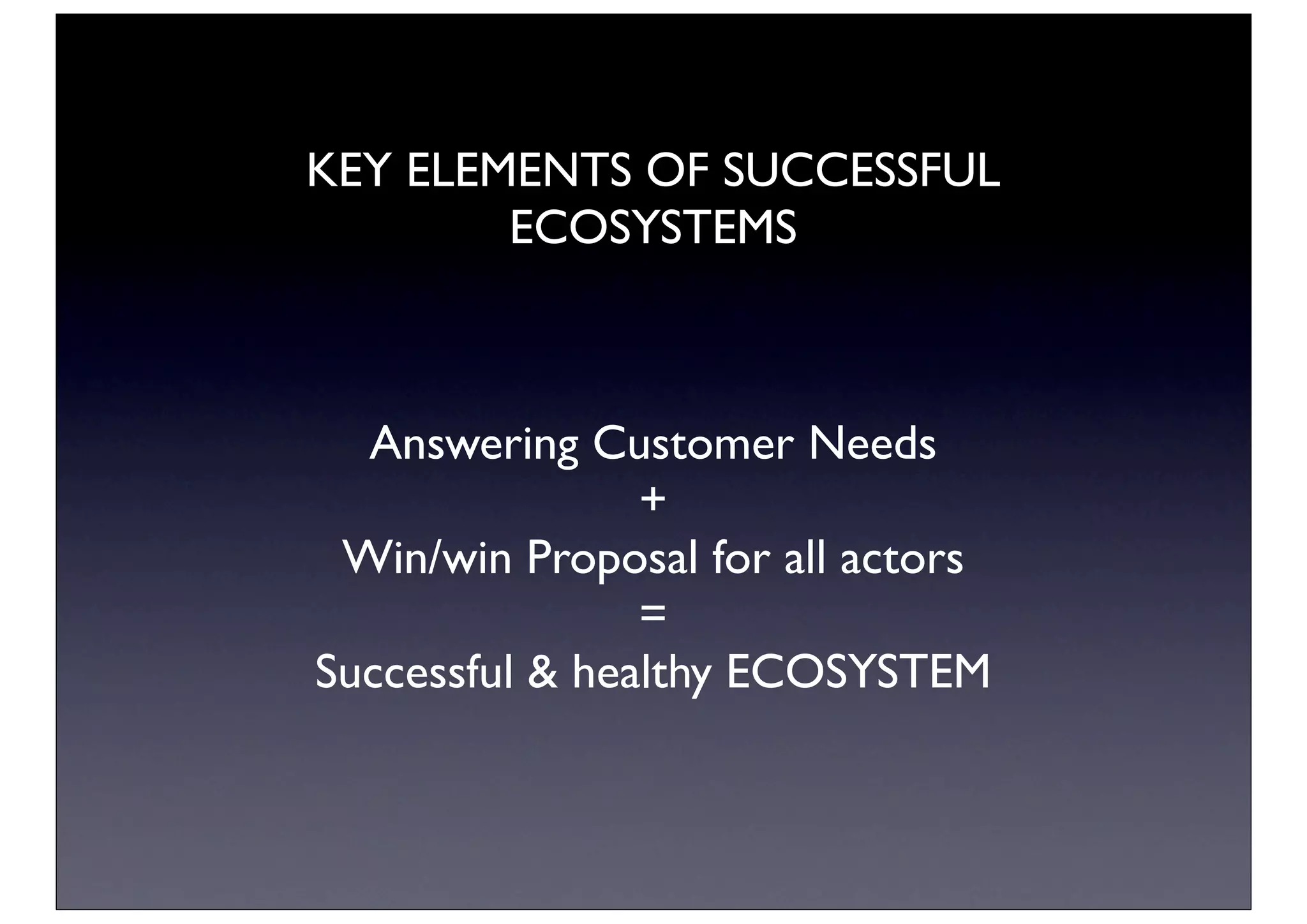 KEY ELEMENTS OF SUCCESSFUL
        ECOSYSTEMS



  Answering Customer Needs
                +
 Win/win Proposal for all actors
                =
Successful & healthy ECOSYSTEM
 