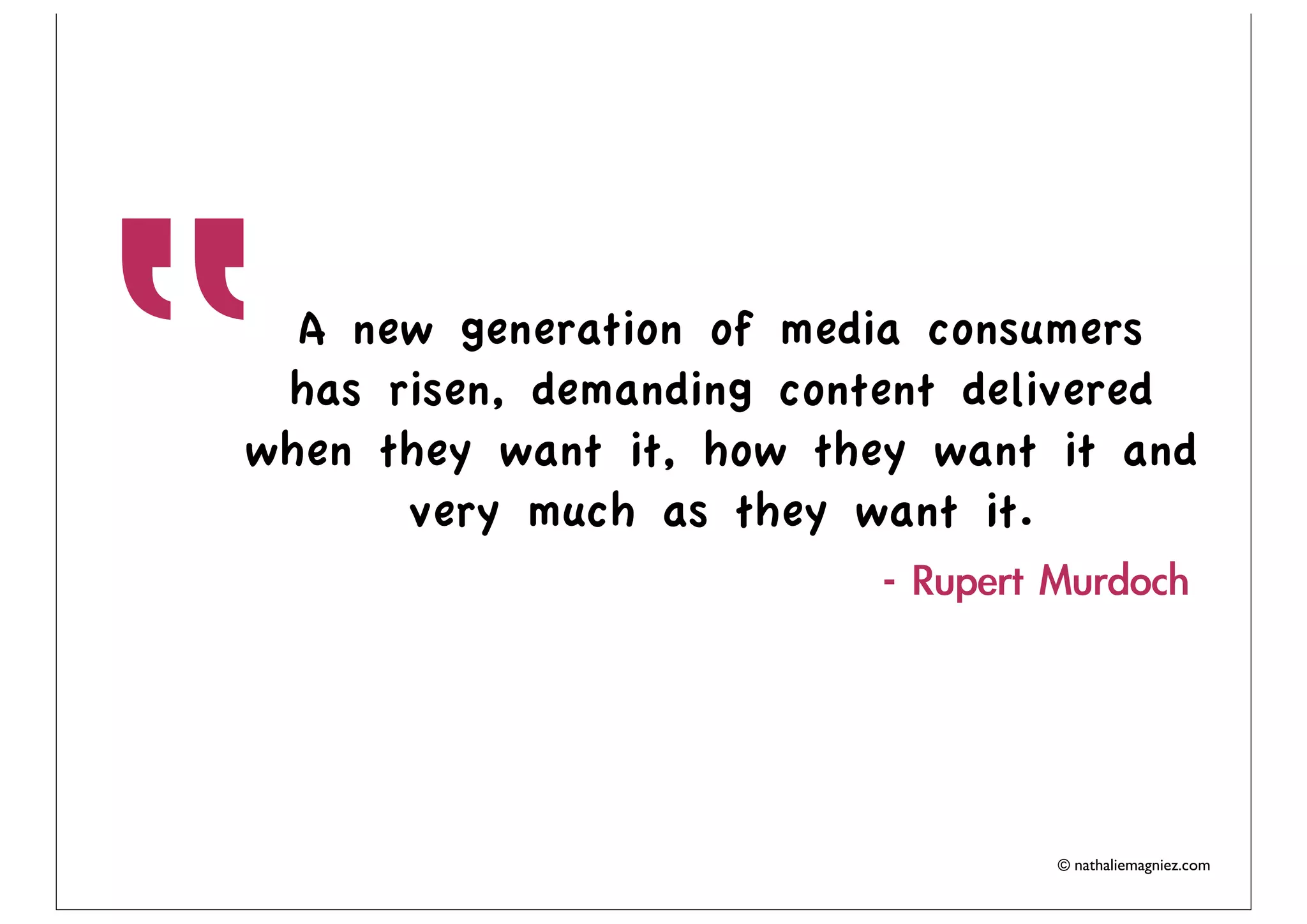 “
  A new generation of media consumers
 has risen, demanding content delivered
when they want it, how they want it and
      very much as they want it.




                                 © nathaliemagniez.com
 
