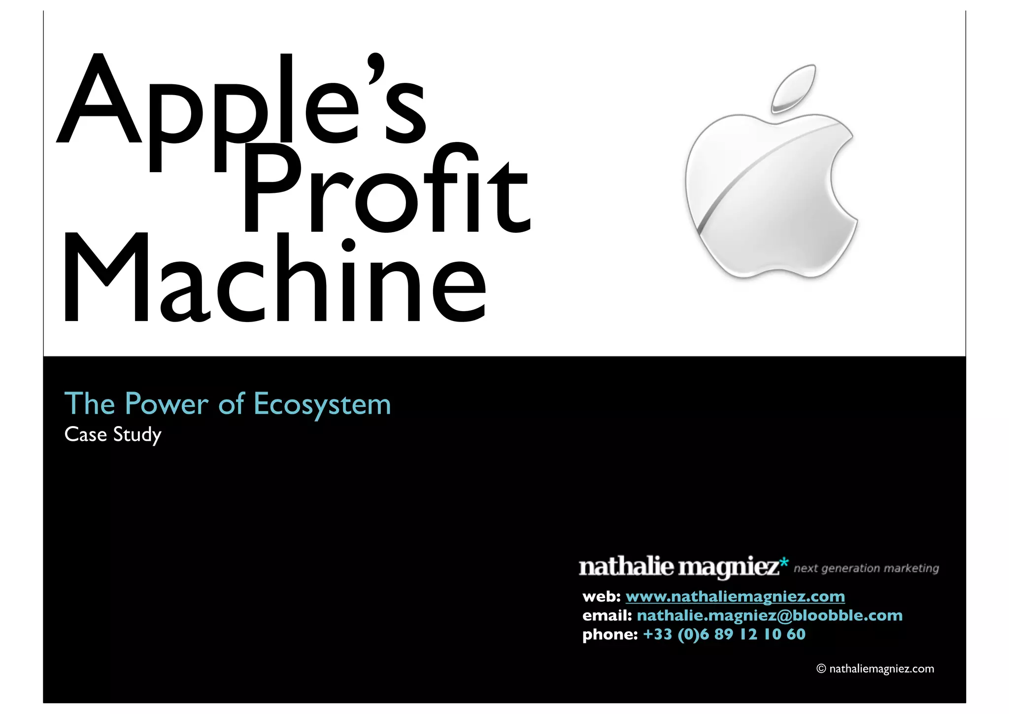 Apple’s
  Proﬁt
Machine
The Power of Ecosystem
Case Study   Text



                         web: www.nathaliemagniez.com
                         email: nathalie.magniez@bloobble.com
                         phone: +33 (0)6 89 12 10 60

                                                   © nathaliemagniez.com
 