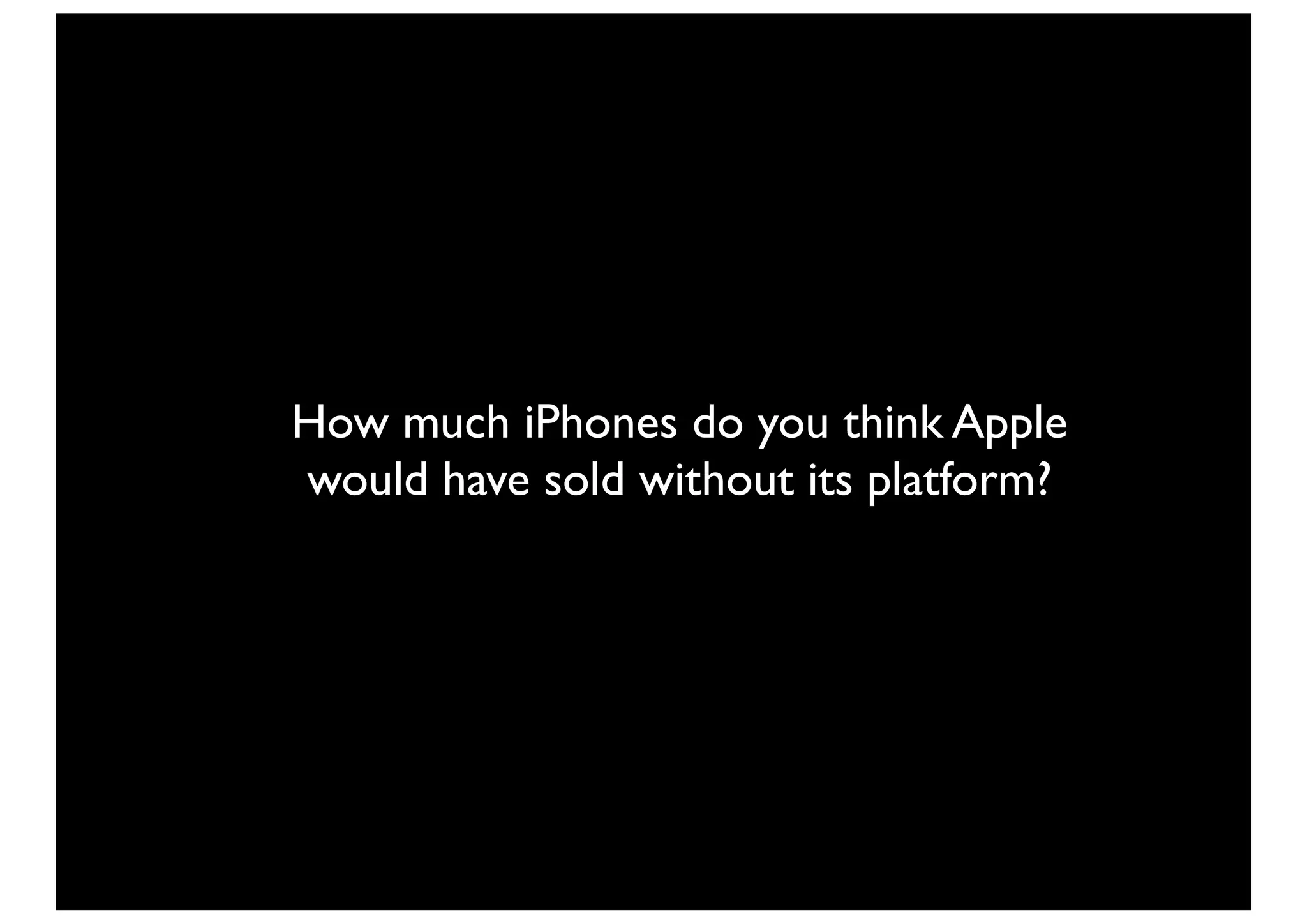 How much iPhones do you think Apple
would have sold without its platform?
 