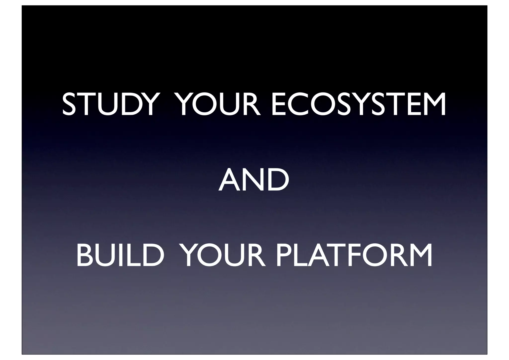 STUDY YOUR ECOSYSTEM

        AND

BUILD YOUR PLATFORM
 