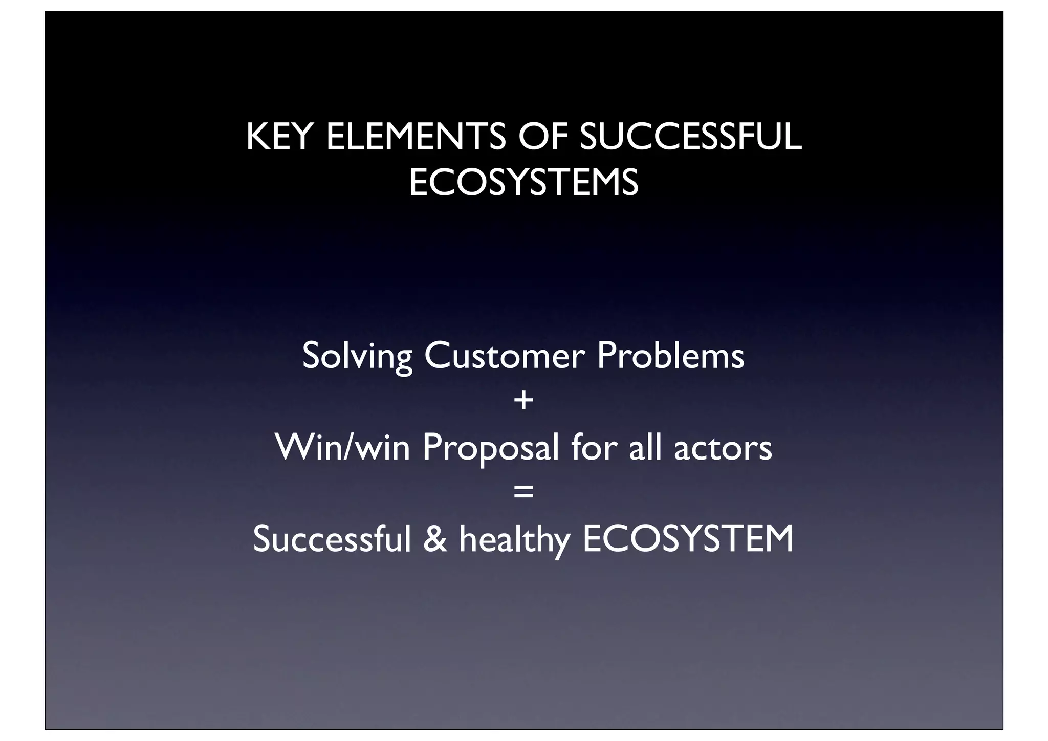 KEY ELEMENTS OF SUCCESSFUL
        ECOSYSTEMS



   Solving Customer Problems
                +
 Win/win Proposal for all actors
                =
Successful & healthy ECOSYSTEM
 