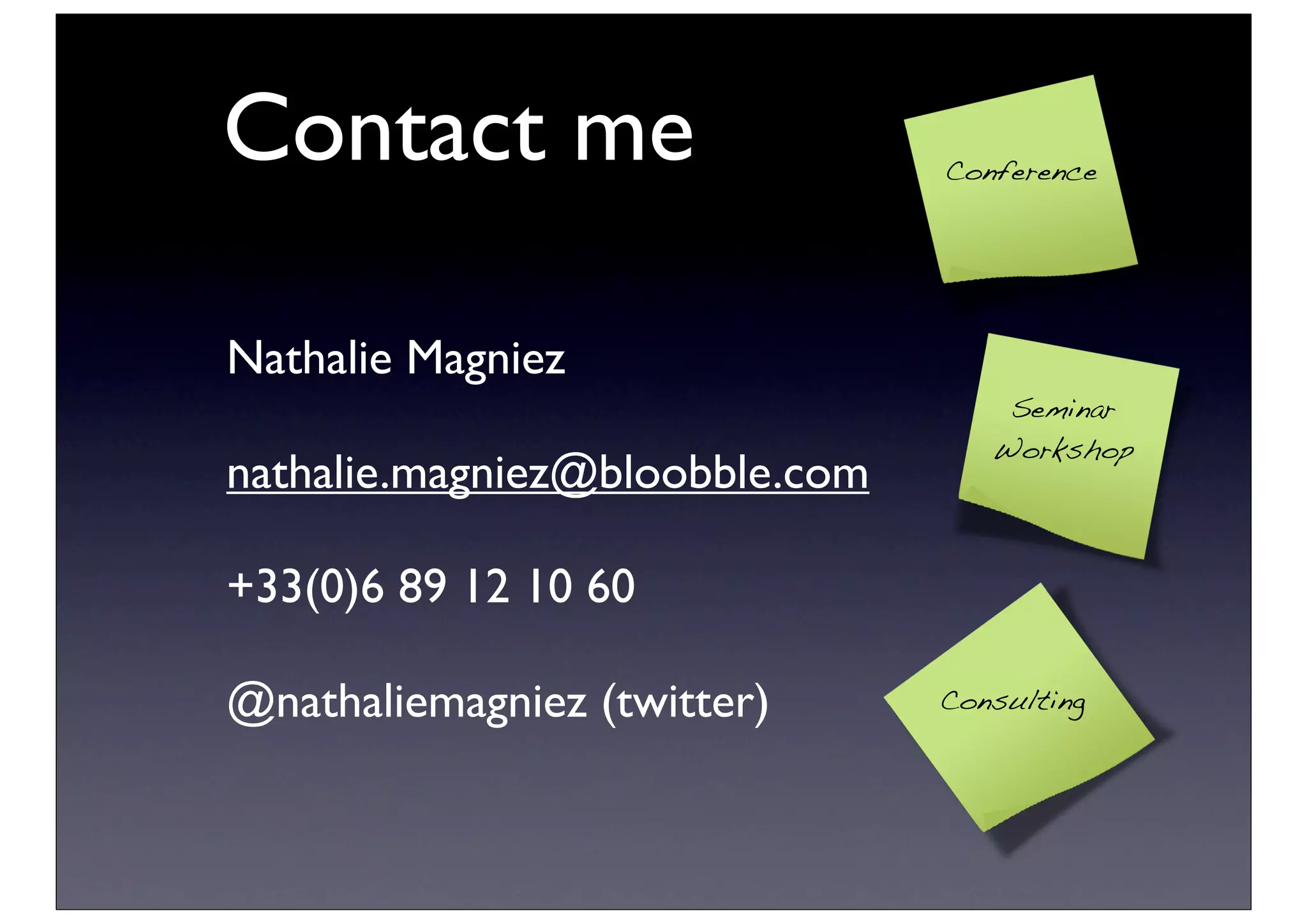 Contact me                      Conference




Nathalie Magniez
                                    Seminar
                                   Workshop
nathalie.magniez@bloobble.com

+33(0)6 89 12 10 60

@nathaliemagniez (twitter)      Consulting
 