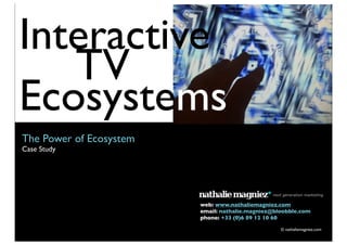 Interactive
   TV
Ecosystems
The Power of Ecosystem
Case Study   Text



                         web: www.nathaliemagniez.com
                         email: nathalie.magniez@bloobble.com
                         phone: +33 (0)6 89 12 10 60

                                                   © nathaliemagniez.com
 