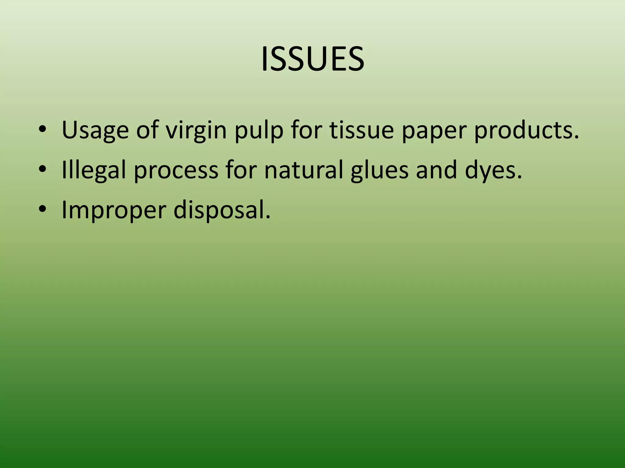 ISSUES
• Usage of virgin pulp for tissue paper products.
• Illegal process for natural glues and dyes.
• Improper disposal.
 