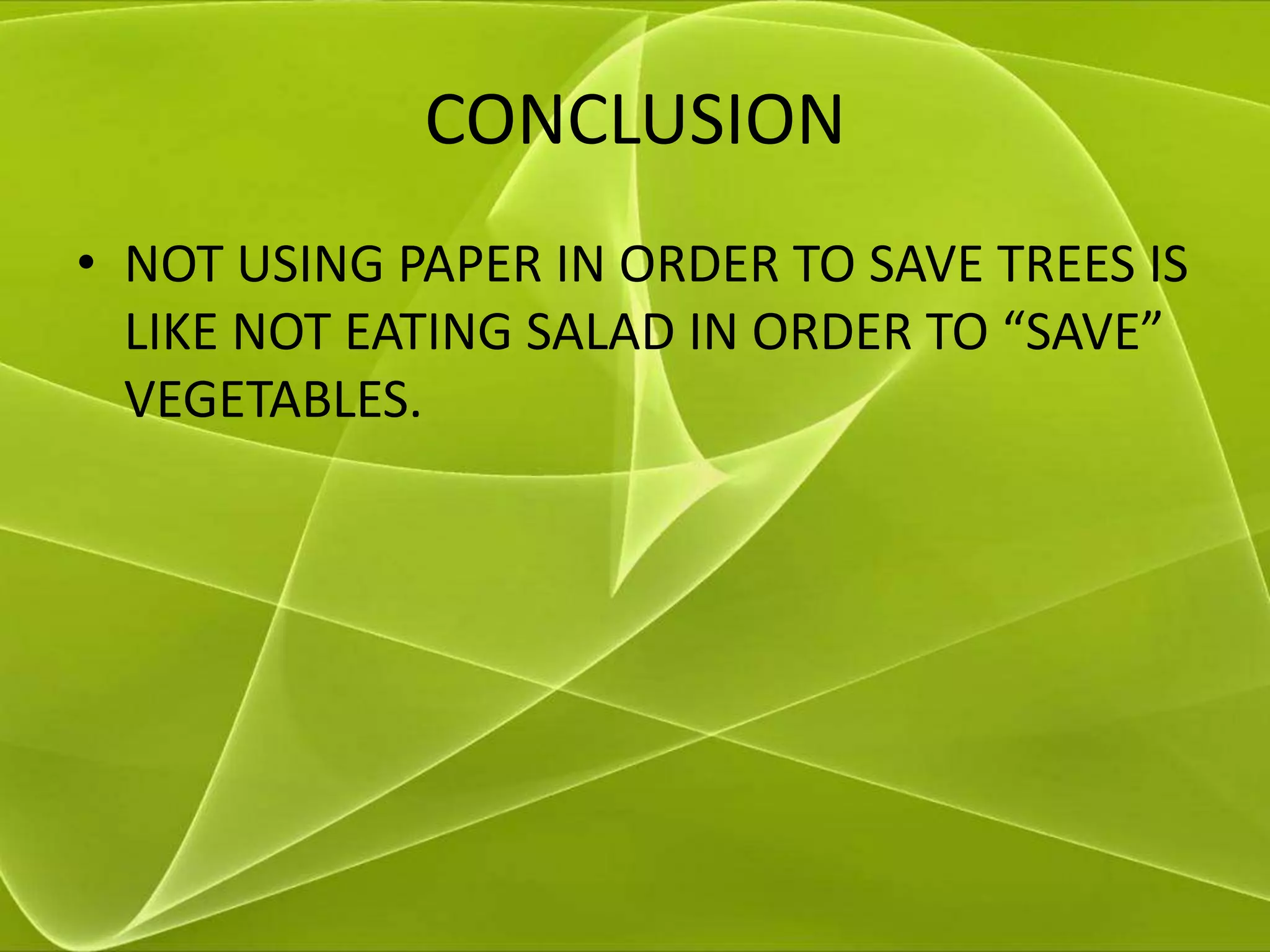 CONCLUSION
• NOT USING PAPER IN ORDER TO SAVE TREES IS
  LIKE NOT EATING SALAD IN ORDER TO “SAVE”
  VEGETABLES.
 