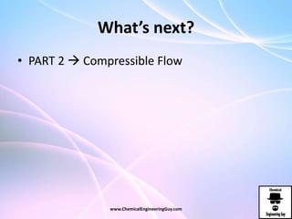 What’s next?
• PART 2  Compressible Flow
www.ChemicalEngineeringGuy.com
 