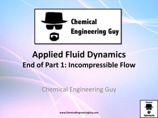 Applied Fluid Dynamics
End of Part 1: Incompressible Flow
Chemical Engineering Guy
www.ChemicalEngineeringGuy.com
 