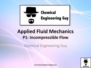Applied Fluid Mechanics
P1: Incompressible Flow
Chemical Engineering Guy
www.ChemicalEngineeringGuy.com
 