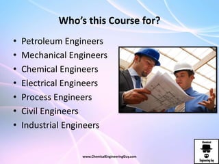 Who’s this Course for?
• Petroleum Engineers
• Mechanical Engineers
• Chemical Engineers
• Electrical Engineers
• Process Engineers
• Civil Engineers
• Industrial Engineers
www.ChemicalEngineeringGuy.com
 