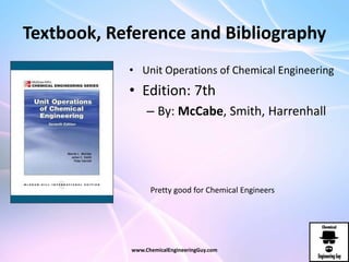 Textbook, Reference and Bibliography
• Unit Operations of Chemical Engineering
• Edition: 7th
– By: McCabe, Smith, Harrenhall
www.ChemicalEngineeringGuy.com
Pretty good for Chemical Engineers
 