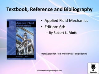 Textbook, Reference and Bibliography
• Applied Fluid Mechanics
• Edition: 6th
– By Robert L. Mott
www.ChemicalEngineeringGuy.com
Pretty good for Fluid Mechanics + Engineering
 