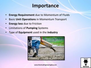 Importance
• Energy Requirement due to Momentum of Fluids
• Basic Unit Operations in Momentum Transport
• Energy loss due to Friction
• Limitations of Pumping Systems
• Type of Equipment used in the industry
www.ChemicalEngineeringGuy.com
 