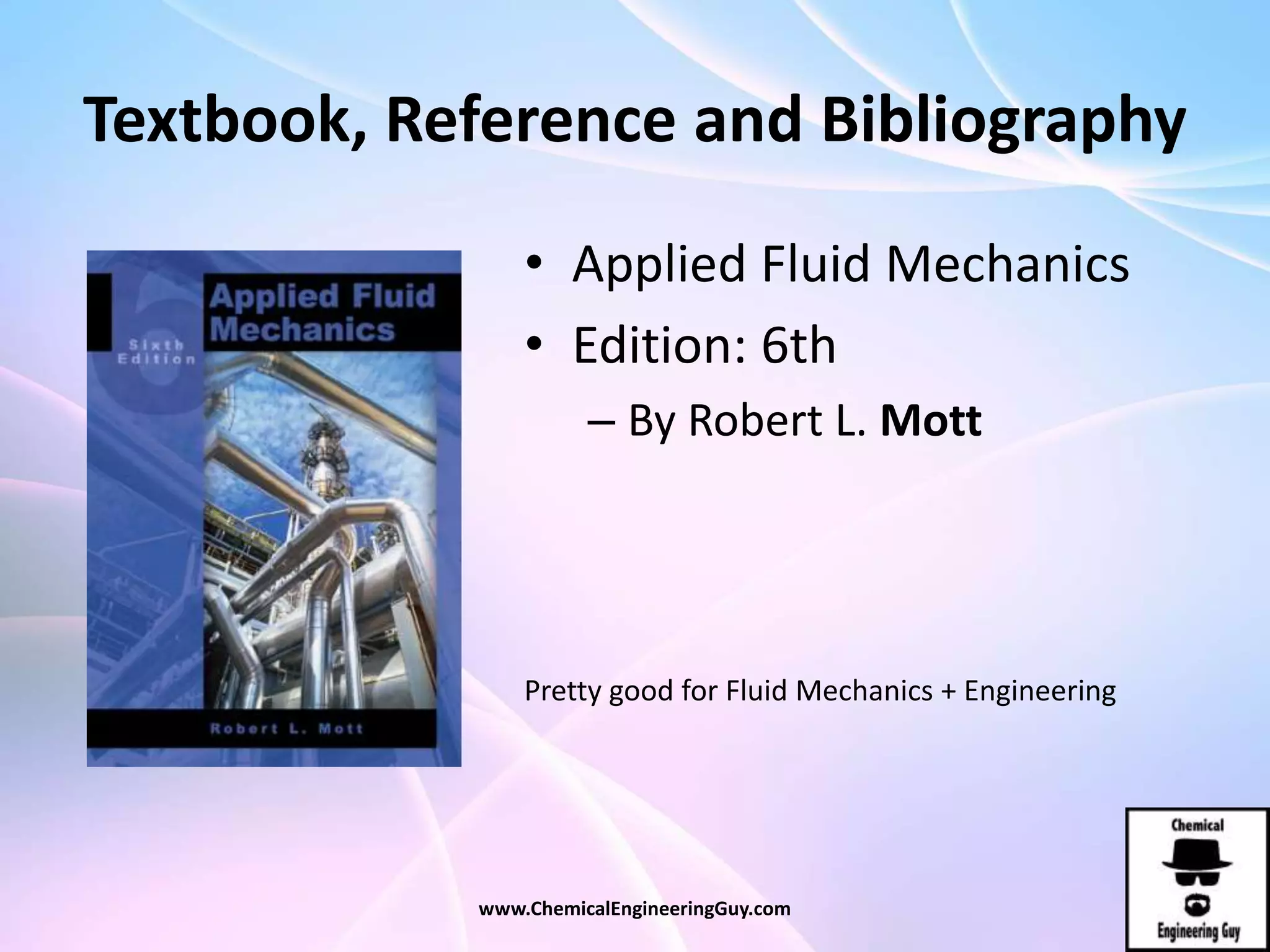 Textbook, Reference and Bibliography
• Applied Fluid Mechanics
• Edition: 6th
– By Robert L. Mott
www.ChemicalEngineeringGuy.com
Pretty good for Fluid Mechanics + Engineering
 