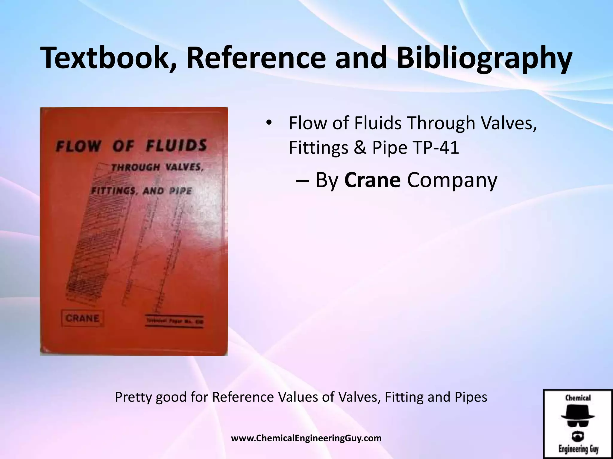 Textbook, Reference and Bibliography
• Flow of Fluids Through Valves,
Fittings & Pipe TP-41
– By Crane Company
www.ChemicalEngineeringGuy.com
Pretty good for Reference Values of Valves, Fitting and Pipes
 