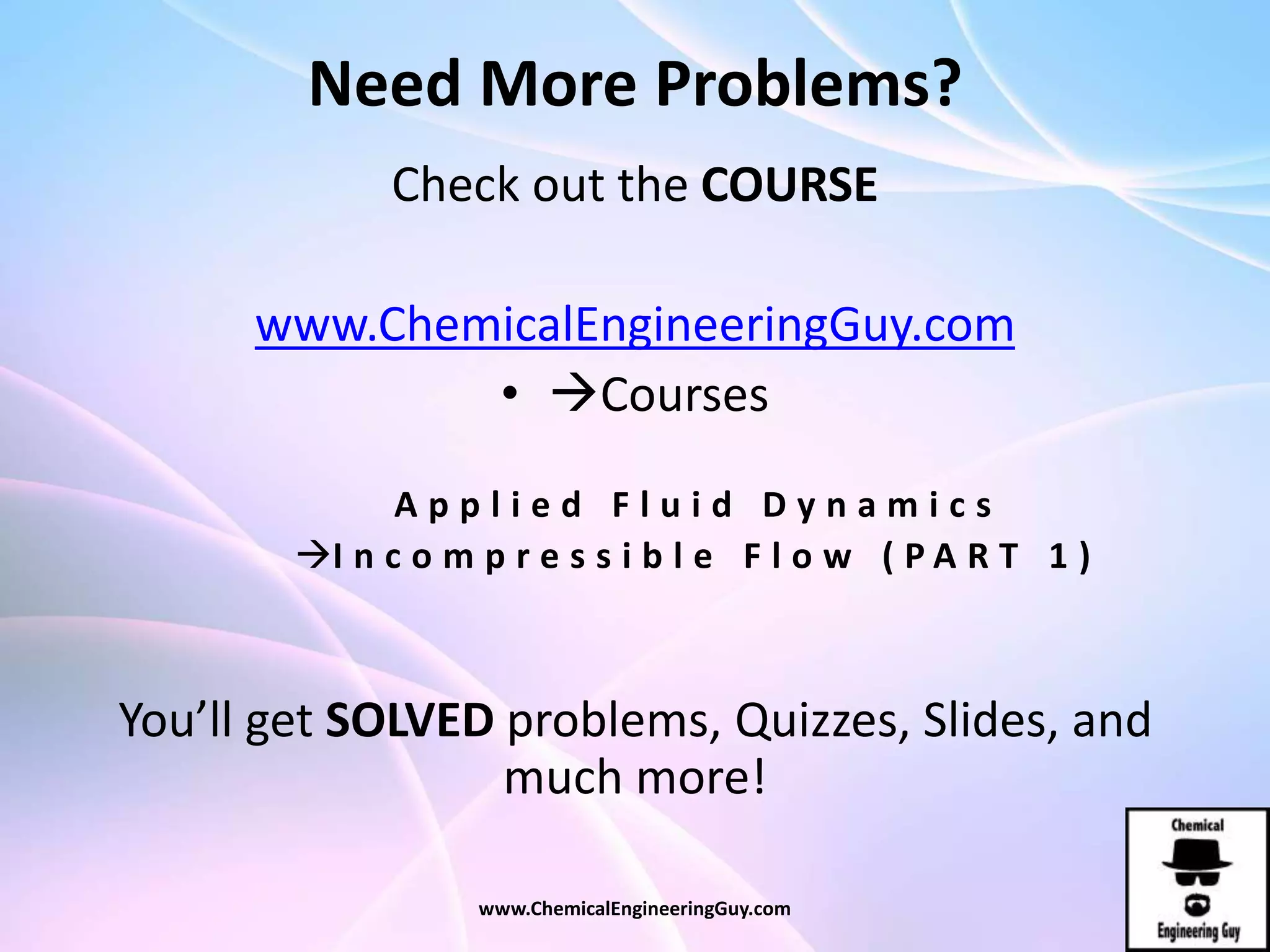 Need More Problems?
Check out the COURSE
www.ChemicalEngineeringGuy.com
• Courses
A p p l i e d F l u i d D y n a m i c s
I n c o m p r e s s i b l e F l o w ( P A R T 1 )
You’ll get SOLVED problems, Quizzes, Slides, and
much more!
www.ChemicalEngineeringGuy.com
 
