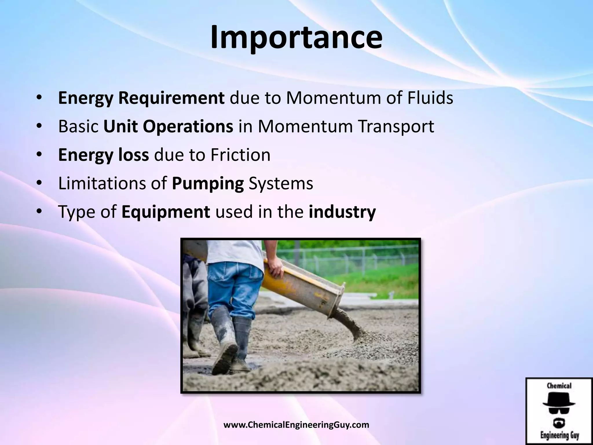 Importance
• Energy Requirement due to Momentum of Fluids
• Basic Unit Operations in Momentum Transport
• Energy loss due to Friction
• Limitations of Pumping Systems
• Type of Equipment used in the industry
www.ChemicalEngineeringGuy.com
 