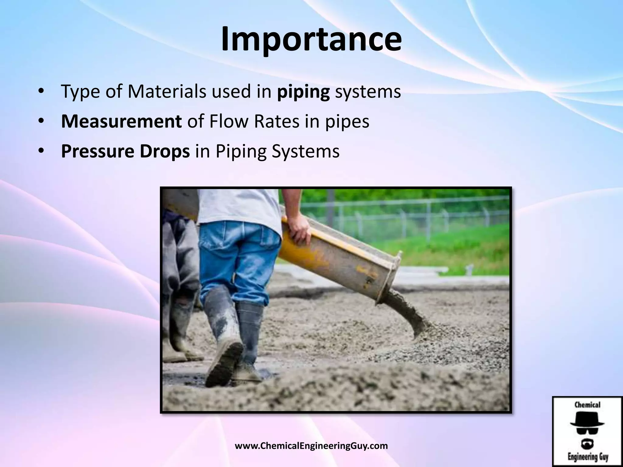 Importance
• Type of Materials used in piping systems
• Measurement of Flow Rates in pipes
• Pressure Drops in Piping Systems
www.ChemicalEngineeringGuy.com
 