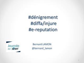 #dénigrement 
#diffa/injure 
#e-reputation 
Bernard LAMON 
@bernard_lamon 
1 
 