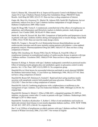 Guler S, Sharma SK, Almustafa M et al. Improved Glycaemic Control with Biphasic Insulin
Aspart 30 in Type 2 Diabetes Patients Failing Oral Antidiabetic Drugs: PRESENT Study
Results. Arch Drug Inf 2009; 2(2):23-33. Does not have a drug comparison of interest
Gupta AK, Bray GA, Greenway FL, Martin CK, Johnson WD, Smith SR. Pioglitazone, but not
metformin, reduces liver fat in Type-2 diabetes mellitus independent of weight changes. J
Diabetes Complications 2009. Other reason
Gupta M, Braga MB, Verma S. A randomized, controlled trial of the effects of rosiglitazone on
adipokines, and inflammatory and fibrinolytic markers in diabetic patients: study design and
protocol. Can J Cardiol 2008; 24(10):e65-9. Other reason
Habib SS, Aslam M, Naveed AK, Razi MS. Comparison of lipid profiles and lipoprotein a levels
in patients with type 2 diabetes mellitus during oral hypoglycemic or insulin therapy. Saudi Med
J 2006; 27(2):174-80. Does not meet the study design criteria
Habib ZA, Tzogias L, Havstad SL et al. Relationship between thiazolidinedione use and
cardiovascular outcomes and all-cause mortality among patients with diabetes: a time-updated
propensity analysis. Pharmacoepidemiol Drug Saf 2009; 18(6):437-47. Does not have a drug
comparison of interest
Haffner SM, Greenberg AS, Weston WM, Chen H, Williams K, Freed MI. Effect of
rosiglitazone treatment on nontraditional markers of cardiovascular disease in patients with type
2 diabetes mellitus. Circulation 2002; 106(6):679-84. Does not have a drug comparison of
interest
Hammer H, Klinge A. Patients with type 2 diabetes inadequately controlled on premixed insulin:
Effect of initiating insulin glargine plus oral antidiabetic agents on glycaemic control in daily
practice. Int. J. Clin. Pract. 2007; 61(12):2009-18. No comparison group
Hanefeld M et al. Risk factors for myocardial infarction and death in newly detected NIDDM:
the Diabetes Intervention Study, 11-year follow-up. Diabetologia 1996; 39(12):1577-83. Does
not have a drug comparison of interest
Hanefeld M, Bouter KP, Dickinson S, Guitard C. Rapid and short-acting mealtime insulin
secretion with nateglinide controls both prandial and mean glycemia. Diabetes Care 2000;
23(2):202-7. Does not have a drug comparison of interest
Hanefeld M, Goke B. Combining pioglitazone with a sulphonylurea or mefformin in the
management of type 2 diabetes. Exp Clin Endocrinol Diabetes 2000; 108(Suppl 2):256-66. No
original data
Hanefeld M, Herman G, Mickel C. Effect of MK-0431, a dipeptidyl peptidase IV (DPP-4)
inhibitor, on glycemic control after 12 weeks in patients with type 2 diabetes. Diabetologia 2005;
48(Suppl 1):287-8. Other reason
Hanefeld M, Temelkova-Kurktschiev T, Kohler C. Effect of oral antidiabetics and insulin on
lipids and coronary heart disease in non-insulin-dependent diabetes mellitus. ANN. NEW YORK
ACAD. SCI. 1997; 827(-):246-68. No original data
Hao Y et al. [Effects of pioglitazone on elderly patients with type 2 diabetes mellitus]. Medical
Journal of Wuhan University 2006; 27(1):104-7. Not written in English
F-24
 
