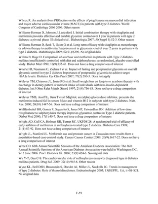 Wilcox R. An analysis from PROactive on the effects of pioglitazone on myocardial infarction
and major adverse cardiovascular events (MACE) in patients with type 2 diabetes. World
Congress of Cardiology 2006 2006. Other reason
Williams-Herman D, Johnson J, Lunceford J. Initial combination therapy with sitagliptin and
metformin provides effective and durable glycemic control over 1 year in patients with type 2
diabetes: a pivotal phase III clinical trial . Diabetologia 2007; 50(Suppl 1):52-3. Other reason
Williams-Herman D, Seck T, Golm G et al. Long-term efficacy with sitagliptin as monotherapy
or add-on therapy to metformin: Improvement in glycaemic control over 2 years in patients with
type 2 diabetes. Diabetologia 2009; 52(S1):S296. No original data
Willms B, Ruge D. Comparison of acarbose and metformin in patients with Type 2 diabetes
mellitus insufficiently controlled with diet and sulphonylureas: a randomized, placebo-controlled
study. Diabet Med 1999; 16(9):755-61. Does not have a drug comparison of interest
Woerle HJ, Neumann C, Zschau S et al. Impact of fasting and postprandial glycemia on overall
glycemic control in type 2 diabetes Importance of postprandial glycemia to achieve target
HbA1c levels. Diabetes Res Clin Pract 2007; 77(2):280-5. Does not apply
Wolever TM, Chiasson JL, Josse RG et al. Small weight loss on long-term acarbose therapy with
no change in dietary pattern or nutrient intake of individuals with non-insulin-dependent
diabetes. Int J Obes Relat Metab Disord 1997; 21(9):756-63. Does not have a drug comparison
of interest
Wolever TMS, Assiff L, Basu T et al. Miglitol, an (alpha)-glucosidase inhibitor, prevents the
metformin-induced fall in serum folate and vitamin B12 in subjects with type 2 diabetes. Nutr.
Res. 2000; 20(10):1447-56. Does not have a drug comparison of interest
Wolffenbuttel BH, Gomis R, Squatrito S, Jones NP, Patwardhan RN. Addition of low-dose
rosiglitazone to sulphonylurea therapy improves glycaemic control in Type 2 diabetic patients.
Diabet Med 2000; 17(1):40-7. Does not have a drug comparison of interest
Wright AD, Cull CA, Holman RR, Turner RC. UKPDS 28: A randomized trial of efficacy of
early addition of metformin in sulfonylurea-treated type 2 diabetes. Diabetes Care 1998;
21(1):87-92. Does not have a drug comparison of interest
Wright JL, Stanford JL. Metformin use and prostate cancer in Caucasian men: results from a
population-based case-control study. Cancer Causes Control 2009; 20(9):1617-22. Does not have
a drug comparison of interest
Wroe CD. 66th Annual Scientific Sessions of the American Diabetes Association: The 66th
Annual Scientific Sessions of the American Diabetes Association were held in Washington DC,
9-13 June 2006. Pract. Diabetes Int. 2006; 23(9):424-6. No original data
Wu Y-T, Gau C-S. The cardiovascular risk of sulfonylureas on newly diagnosed type ii diabetes
mellitus patients. Drug Saf. 2009; 32(10):945-6. Other reason
Wyne KL, Bell DSH, Braunstein S, Drexler AJ, Miller JL, Nuckolls JG. Trends in management
of type 2 diabetes: Role of thiazolidinediones. Endocrinologist 2003; 13(SUPPL. 1):i, ii+S1-S21.
No original data
F-59
 