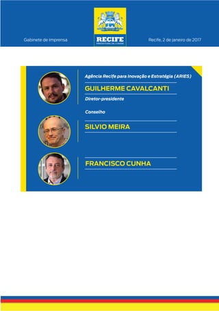 Recife, 2 de janeiro de 2017Gabinete de Imprensa
GUILHERME CAVALCANTI
Diretor-presidente
FRANCISCO CUNHA
Conselho
SILVIO MEIRA
Agência Recife para Inovação e Estratégia (ARIES)
 