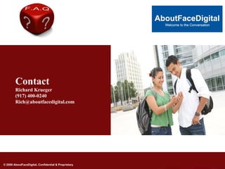 Contact
        Richard Krueger
        (917) 400-0240
        Rich@aboutfacedigital.com




© 2009 AboutFaceDigital, Confidential & Proprietary
 